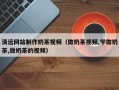 萍乡清远网站制作奶茶视频（做奶茶视频,学做奶茶,做奶茶的视频）