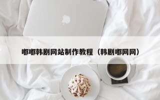 萍乡嘟嘟韩剧网站制作教程（韩剧嘟网网）
