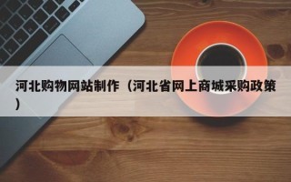 萍乡河北购物网站制作（河北省网上商城采购政策）