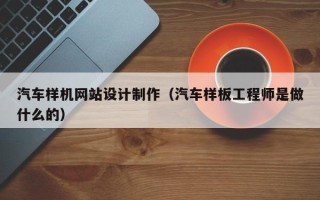 萍乡汽车样机网站设计制作（汽车样板工程师是做什么的）