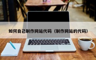 萍乡如何自己制作网站代码（制作网站的代码）