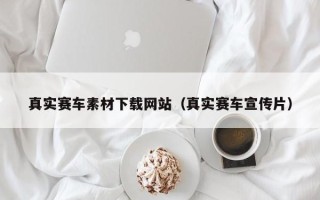 萍乡真实赛车素材下载网站（真实赛车宣传片）
