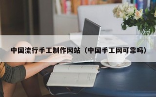 萍乡中国流行手工制作网站（中国手工网可靠吗）